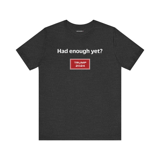 Had enough yet? (cotton/poly t-shirt)